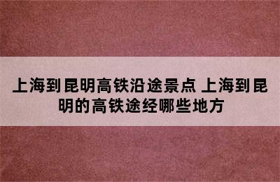 上海到昆明高铁沿途景点 上海到昆明的高铁途经哪些地方